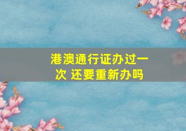 港澳通行证办过一次 还要重新办吗